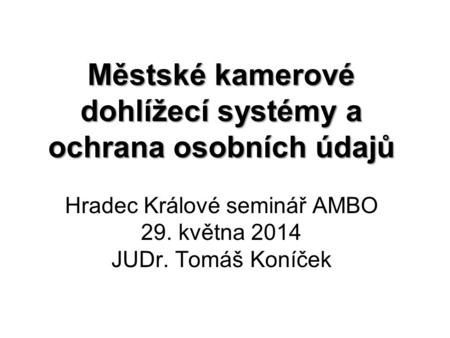Městské kamerové dohlížecí systémy a ochrana osobních údajů Hradec Králové seminář AMBO 29. května 2014 JUDr. Tomáš Koníček.