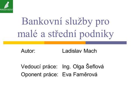 Bankovní služby pro malé a střední podniky Autor:Ladislav Mach Vedoucí práce:Ing. Olga Šeflová Oponent práce: Eva Faměrová.