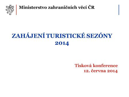 Ministerstvo zahraničních věcí ČR ZAHÁJENÍ TURISTICKÉ SEZÓNY 2014 Tisková konference 12. června 2014.