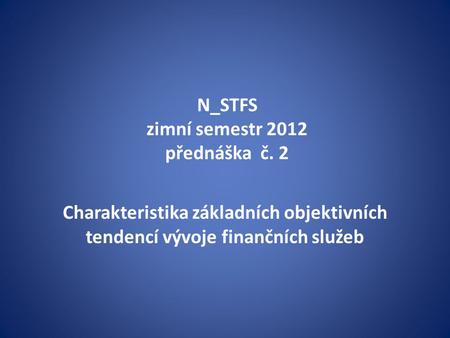 N_STFS zimní semestr 2012 přednáška č. 2 Charakteristika základních objektivních tendencí vývoje finančních služeb.