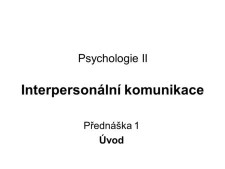 Psychologie II Interpersonální komunikace Přednáška 1 Úvod.