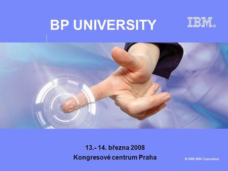 BP UNIVERSITY © 2008 IBM Corporation 13.- 14. března 2008 Kongresové centrum Praha.
