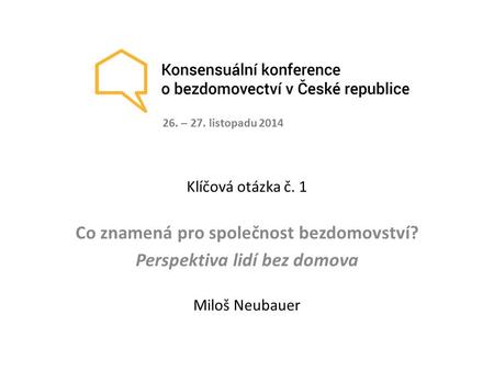Klíčová otázka č. 1 Co znamená pro společnost bezdomovství? Perspektiva lidí bez domova Miloš Neubauer 26. – 27. listopadu 2014.