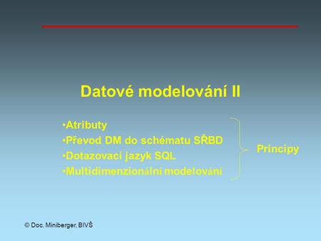© Doc. Miniberger, BIVŠ Datové modelování II Atributy Převod DM do schématu SŘBD Dotazovací jazyk SQL Multidimenzionální modelování Principy.