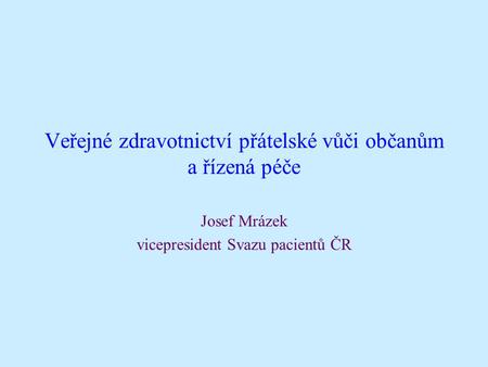 Veřejné zdravotnictví přátelské vůči občanům a řízená péče Josef Mrázek vicepresident Svazu pacientů ČR.
