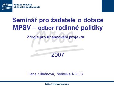 Zdroje pro financování projektů Hana Šilhánová, ředitelka NROS 2007 Seminář pro žadatele o dotace MPSV – odbor rodinné politiky.