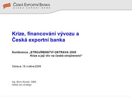 Konference „STROJÍRENSTVÍ OSTRAVA 2009 Krize a její vliv na české strojírenství“ Ostrava, 19. května 2009 Krize, financování vývozu a Česká exportní banka.