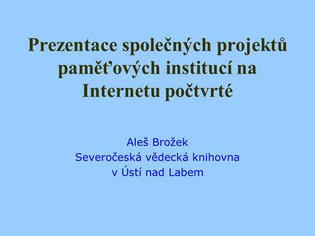 Prezentace společných projektů paměťových institucí na Internetu počtvrté Aleš Brožek Severočeská vědecká knihovna v Ústí nad Labem.