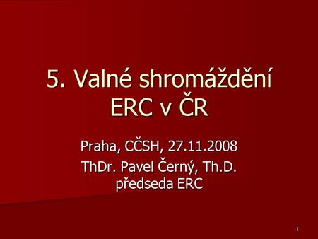 1 5. Valné shromáždění ERC v ČR Praha, CČSH, 27.11.2008 ThDr. Pavel Černý, Th.D. předseda ERC.