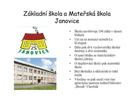 Základní škola a Mateřská škola Janovice Školu navštěvuje 196 žáků v deseti třídách Učí na ní šestnáct učitelů I.a II.stupně Dále pak dvě vychovatelky.
