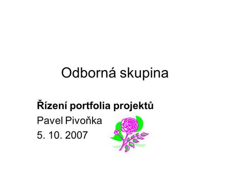 Odborná skupina Řízení portfolia projektů Pavel Pivoňka 5. 10. 2007.