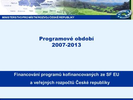 MINISTERSTVO PRO MÍSTNÍ ROZVOJ ČESKÉ REPUBLIKY Programové období 2007-2013 Financování programů kofinancovaných ze SF EU a veřejných rozpočtů České republiky.