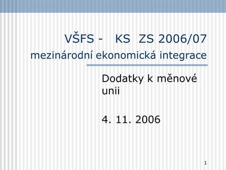 1 VŠFS - KS ZS 2006/07 mezinárodní ekonomická integrace Dodatky k měnové unii 4. 11. 2006.