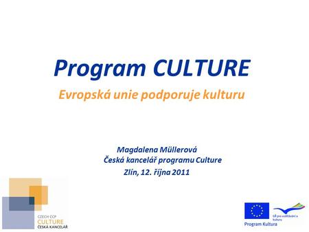 Program CULTURE Evropská unie podporuje kulturu Magdalena Müllerová Česká kancelář programu Culture Zlín, 12. října 2011.