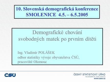 ČESKÝ STATISTICKÝ ÚŘAD Na padesátém 81, 100 82 Praha 10 www.czso.cz 10. Slovenská demografická konference SMOLENICE 4.5. – 6.5.2005 Demografické chování.