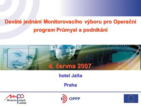 Deváté jednání Monitorovacího výboru pro Operační program Průmysl a podnikání hotel Yasmin 17. 5. 2006 Praha 4. června 2007 hotel Jalta.