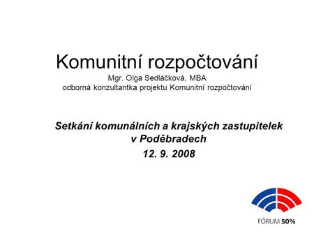 Komunitní rozpočtování Mgr. Olga Sedláčková, MBA odborná konzultantka projektu Komunitní rozpočtování Setkání komunálních a krajských zastupitelek v Poděbradech.