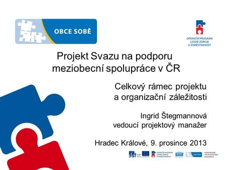 Projekt Svazu na podporu meziobecní spolupráce v ČR Celkový rámec projektu a organizační záležitosti Ingrid Štegmannová vedoucí projektový manažer Hradec.