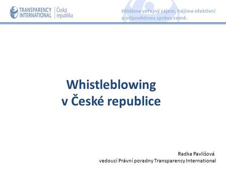 Whistleblowing v České republice Hlídáme veřejný zájem, hájíme efektivní a odpovědnou správu země. Radka Pavlišová vedoucí Právní poradny Transparency.