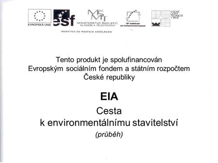 Tento produkt je spolufinancován Evropským sociálním fondem a státním rozpočtem České republiky EIA Cesta k environmentálnímu stavitelství (průběh)