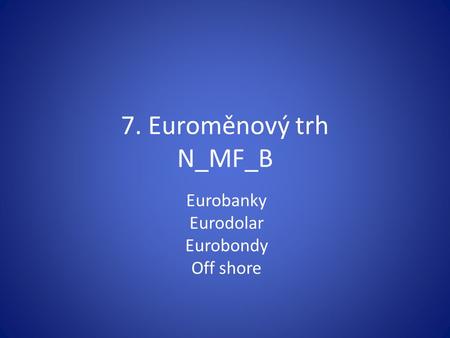7. Euroměnový trh N_MF_B Eurobanky Eurodolar Eurobondy Off shore.