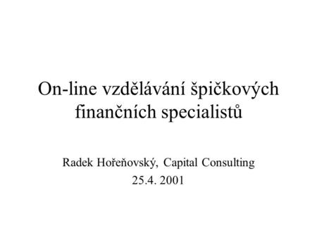 On-line vzdělávání špičkových finančních specialistů Radek Hořeňovský, Capital Consulting 25.4. 2001.