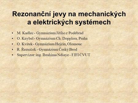 Rezonanční jevy na mechanických a elektrických systémech M. Kadlec - Gymnázium Jiřího z Poděbrad O. Knybel - Gymnázium Ch. Dopplera, Praha O. Kvítek -