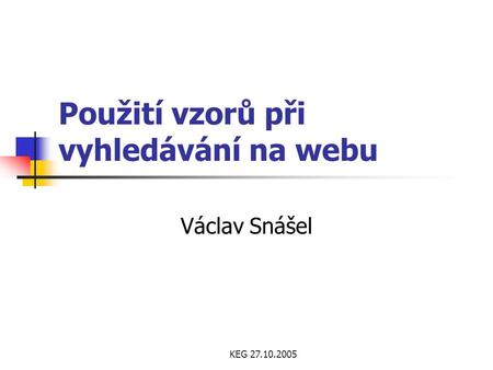 KEG 27.10.2005 Použití vzorů při vyhledávání na webu Václav Snášel.