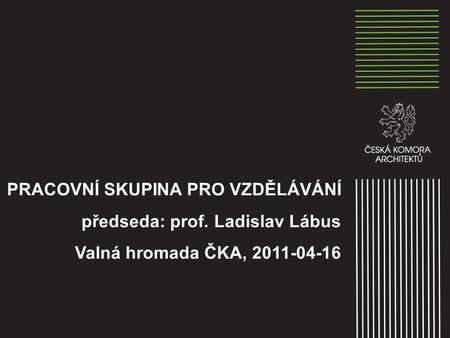 PRACOVNÍ SKUPINA PRO VZDĚLÁVÁNÍ předseda: prof. Ladislav Lábus Valná hromada ČKA, 2011-04-16.