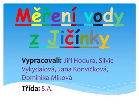 Měření vody z Jičínky Vypracovali: Jiří Hodura, Silvie Vykydalová, Jana Konvičková, Dominika Miková Třída: 8.A.
