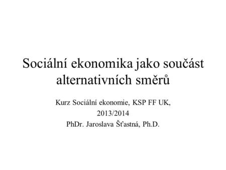 Sociální ekonomika jako součást alternativních směrů Kurz Sociální ekonomie, KSP FF UK, 2013/2014 PhDr. Jaroslava Šťastná, Ph.D.