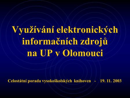 Využívání elektronických informačních zdrojů na UP v Olomouci Celostátní porada vysokoškolských knihoven - 19. 11. 2003.