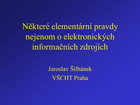 Některé elementární pravdy nejenom o elektronických informačních zdrojích Jaroslav Šilhánek VŠCHT Praha.