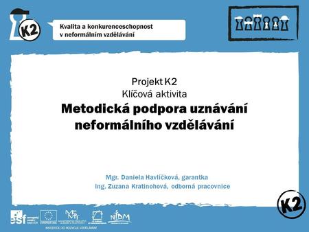 Projekt K2 Klíčová aktivita Metodická podpora uznávání neformálního vzdělávání Mgr. Daniela Havlíčková, garantka Ing. Zuzana Kratinohová, odborná pracovnice.