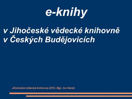 E-knihy v Jihočeské vědecké knihovně v Českých Budějovicích Jihočeská vědecká knihovna 2012, Mgr. Ivo Kareš.