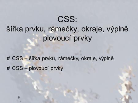 CSS: šířka prvku, rámečky, okraje, výplně plovoucí prvky #CSS – šířka prvku, rámečky, okraje, výplně #CSS – plovoucí prvky.