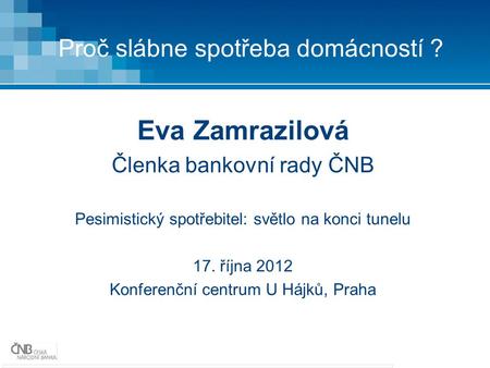 Proč slábne spotřeba domácností ? Eva Zamrazilová Členka bankovní rady ČNB Pesimistický spotřebitel: světlo na konci tunelu 17. října 2012 Konferenční.