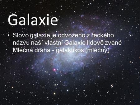 Galaxie Slovo galaxie je odvozeno z řeckého názvu naší vlastní Galaxie lidově zvané Mléčná dráha - galaktikos (mléčný)