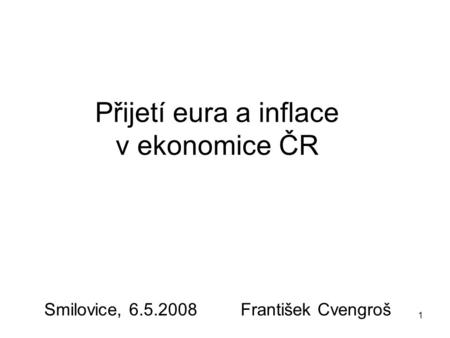 1 Přijetí eura a inflace v ekonomice ČR Smilovice, 6.5.2008 František Cvengroš.