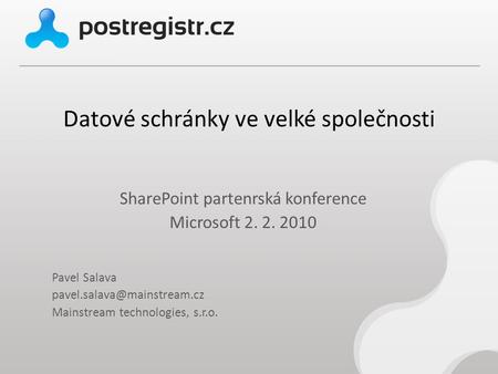 Datové schránky ve velké společnosti SharePoint partenrská konference Microsoft 2. 2. 2010 Pavel Salava Mainstream technologies,