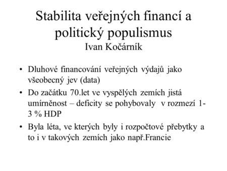 Stabilita veřejných financí a politický populismus Ivan Kočárník Dluhové financování veřejných výdajů jako všeobecný jev (data) Do začátku 70.let ve vyspělých.