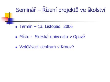 Seminář – Řízení projektů ve školství Termín – 13. Listopad 2006 Místo - Slezská univerzita v Opavě Vzdělávací centrum v Krnově.
