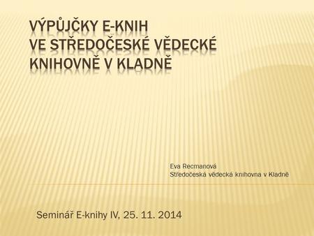 Seminář E-knihy IV, 25. 11. 2014 Eva Recmanová Středočeská vědecká knihovna v Kladně.