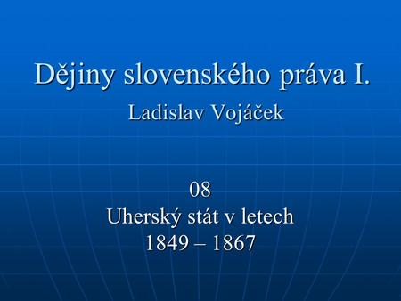 Dějiny slovenského práva I. Ladislav Vojáček 08 Uherský stát v letech 1849 – 1867.