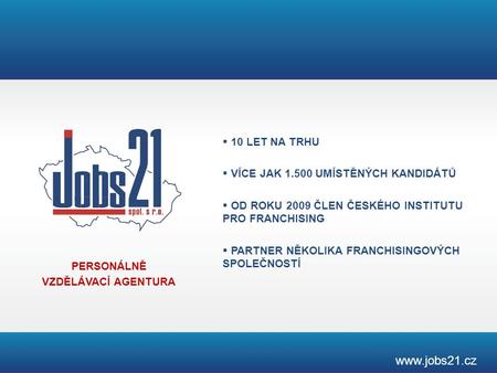 PERSONÁLNĚ VZDĚLÁVACÍ AGENTURA www.jobs21.cz  10 LET NA TRHU  VÍCE JAK 1.500 UMÍSTĚNÝCH KANDIDÁTŮ  OD ROKU 2009 ČLEN ČESKÉHO INSTITUTU PRO FRANCHISING.