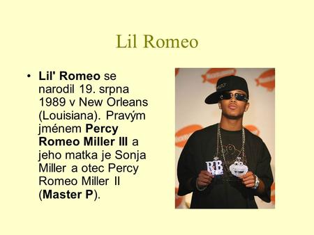 Lil Romeo Lil' Romeo se narodil 19. srpna 1989 v New Orleans (Louisiana). Pravým jménem Percy Romeo Miller III a jeho matka je Sonja Miller a otec Percy.