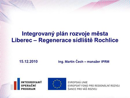 Integrovaný plán rozvoje města Liberec – Regenerace sídliště Rochlice 15.12.2010 		Ing. Martin Čech – manažer IPRM 