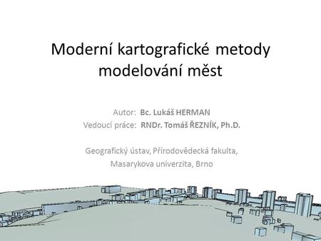 Moderní kartografické metody modelování měst Autor: Bc. Lukáš HERMAN Vedoucí práce: RNDr. Tomáš ŘEZNÍK, Ph.D. Geografický ústav, Přírodovědecká fakulta,