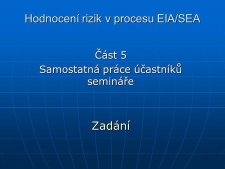 Hodnocení rizik v procesu EIA/SEA Část 5 Samostatná práce účastníků semináře Zadání.