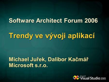 Software Architect Forum 2006 Trendy ve vývoji aplikací Michael Juřek, Dalibor Kačmář Microsoft s.r.o.
